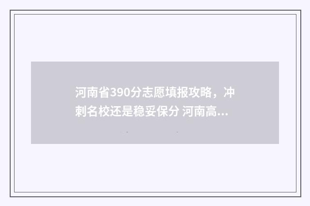 河南省390分志愿填报攻略，冲刺名校还是稳妥保分 河南高考多少志愿