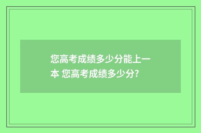 您高考成绩多少分能上一本 您高考成绩多少分?