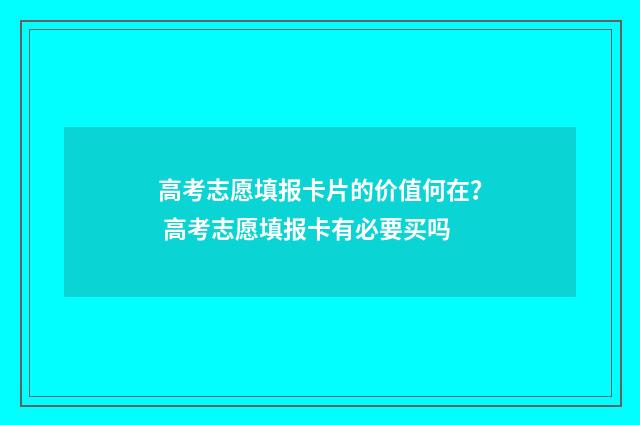 高考志愿填报卡片的价值何在？ 高考志愿填报卡有必要买吗