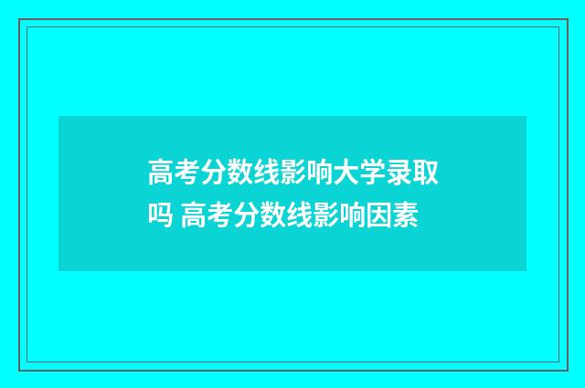高考分数线影响大学录取吗 高考分数线影响因素