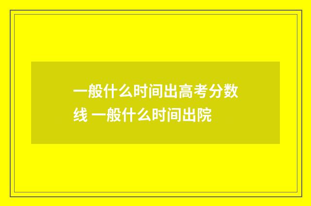 一般什么时间出高考分数线 一般什么时间出院