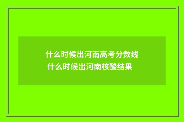 什么时候出河南高考分数线 什么时候出河南核酸结果