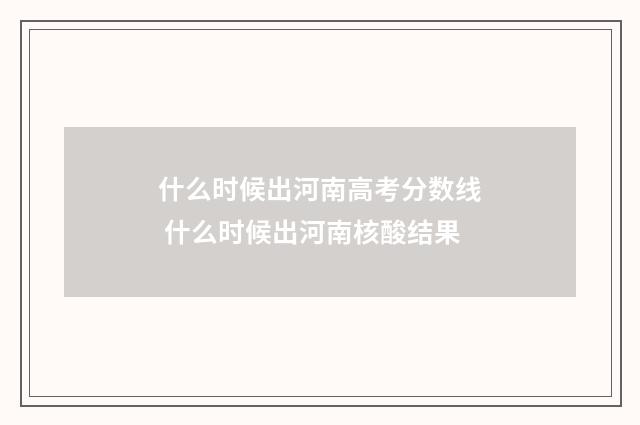 什么时候出河南高考分数线 什么时候出河南核酸结果