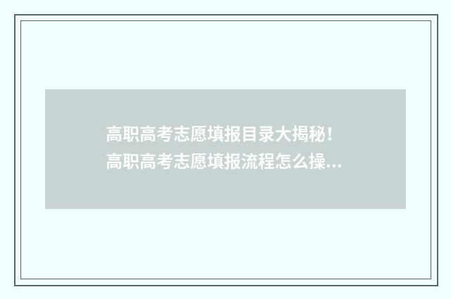 高职高考志愿填报目录大揭秘！ 高职高考志愿填报流程怎么操作