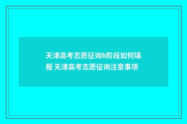 天津高考志愿征询b阶段如何填报 天津高考志愿征询注意事项