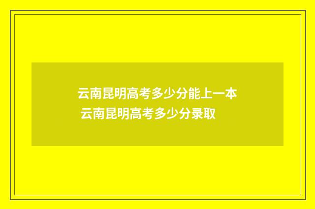 云南昆明高考多少分能上一本 云南昆明高考多少分录取