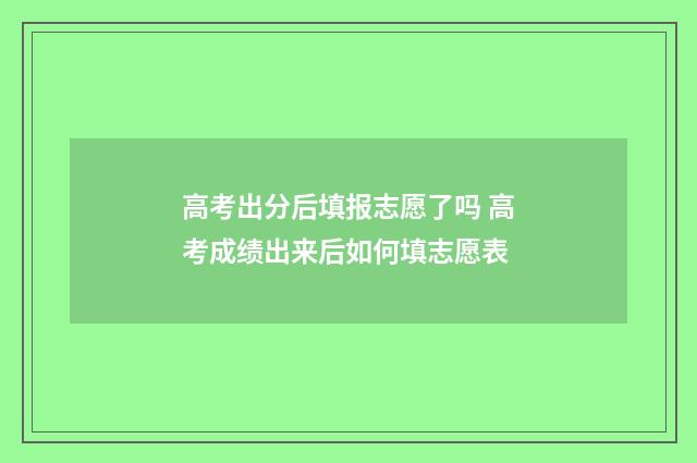 高考出分后填报志愿了吗 高考成绩出来后如何填志愿表