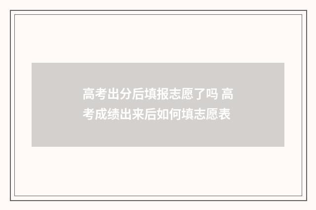 高考出分后填报志愿了吗 高考成绩出来后如何填志愿表