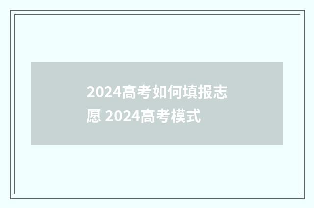 2024高考如何填报志愿 2024高考模式