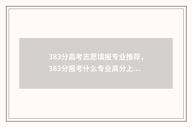 383分高考志愿填报专业推荐，383分报考什么专业高分上岸 高考383分能上什么学校