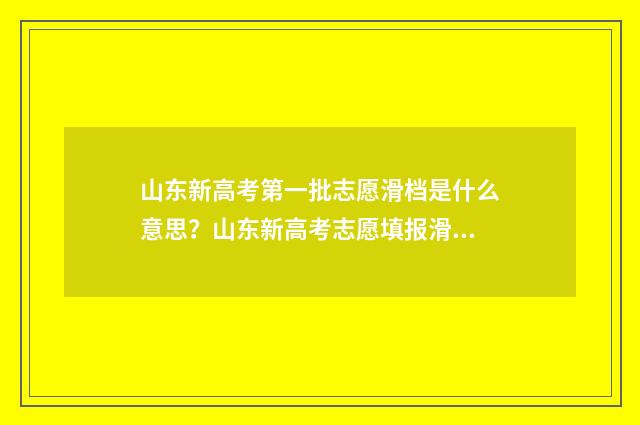 山东新高考第一批志愿滑档是什么意思？山东新高考志愿填报滑档应对步骤 山东新高考第一志愿可以报几个