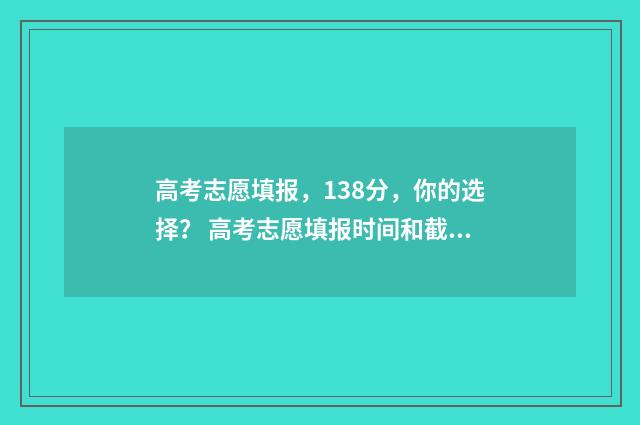 高考志愿填报，138分，你的选择？ 高考志愿填报时间和截止时间
