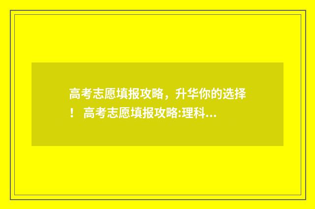 高考志愿填报攻略，升华你的选择！ 高考志愿填报攻略:理科和工科的区别