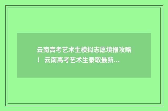 云南高考艺术生模拟志愿填报攻略！ 云南高考艺术生录取最新消息