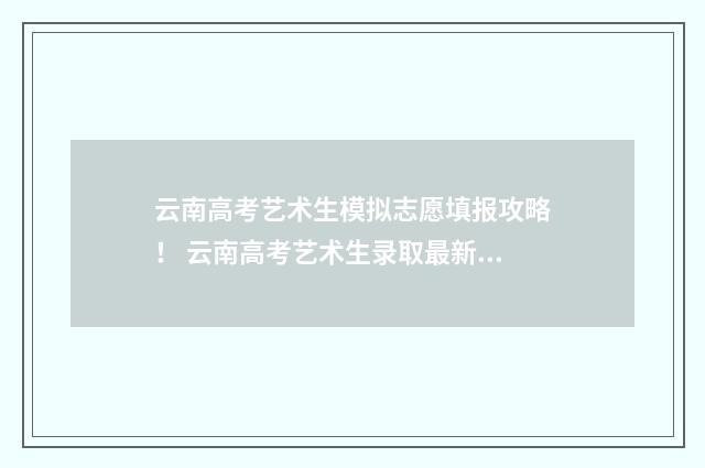 云南高考艺术生模拟志愿填报攻略！ 云南高考艺术生录取最新消息