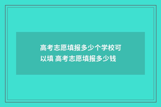 高考志愿填报多少个学校可以填 高考志愿填报多少钱