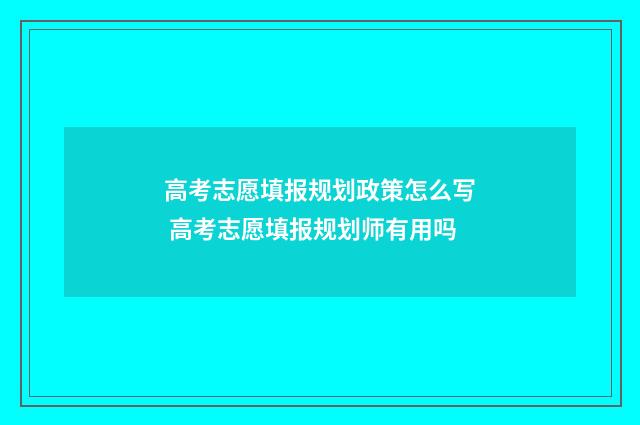 高考志愿填报规划政策怎么写 高考志愿填报规划师有用吗