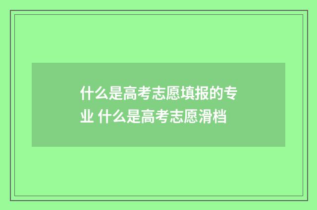 什么是高考志愿填报的专业 什么是高考志愿滑档