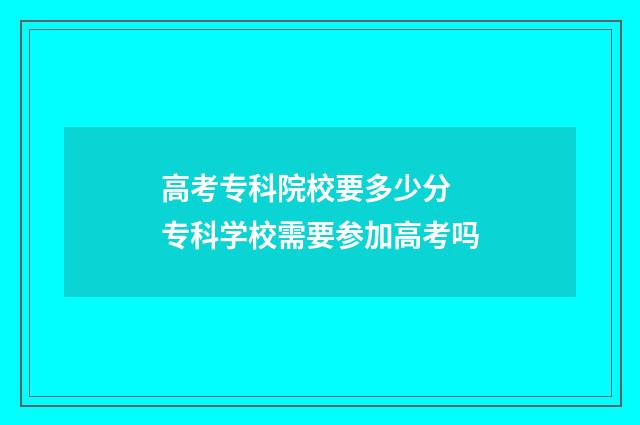高考专科院校要多少分 专科学校需要参加高考吗