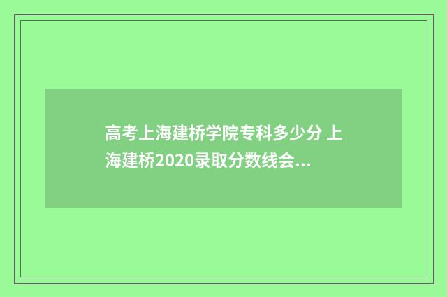 高考上海建桥学院专科多少分 上海建桥2020录取分数线会涨么