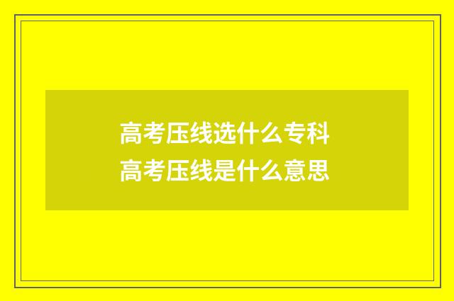 高考压线选什么专科 高考压线是什么意思