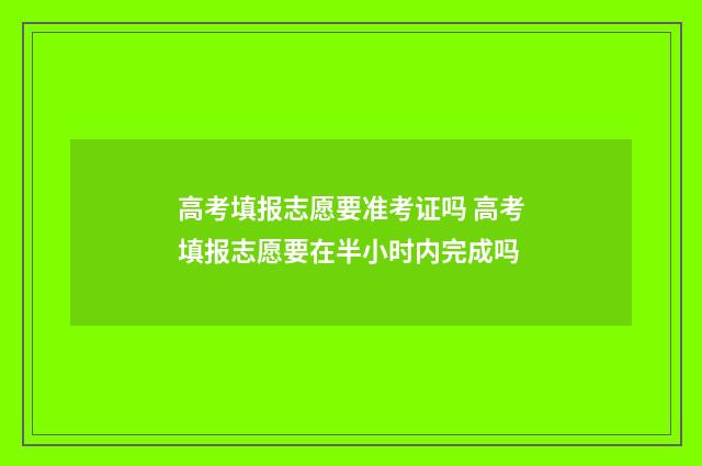 高考填报志愿要准考证吗 高考填报志愿要在半小时内完成吗