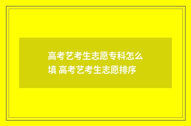 高考艺考生志愿专科怎么填 高考艺考生志愿排序