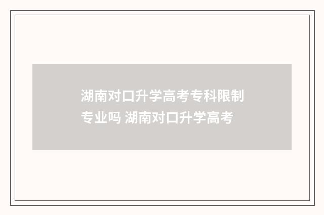 湖南对口升学高考专科限制专业吗 湖南对口升学高考