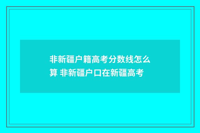 非新疆户籍高考分数线怎么算 非新疆户口在新疆高考