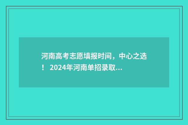 河南高考志愿填报时间，中心之选！ 2024年河南单招录取分数线