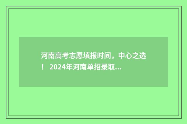 河南高考志愿填报时间，中心之选！ 2024年河南单招录取分数线