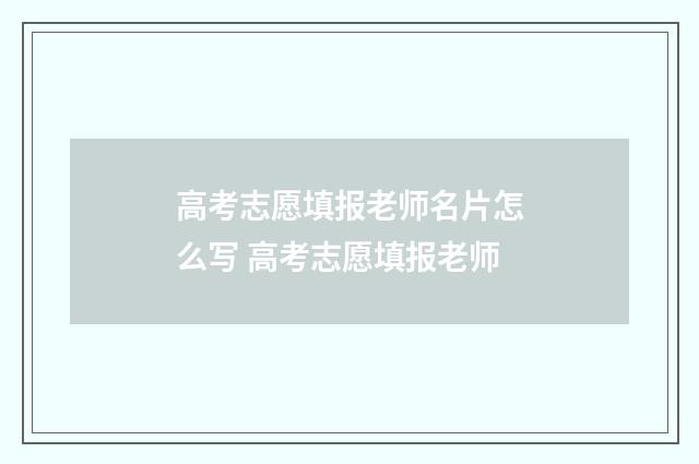 高考志愿填报老师名片怎么写 高考志愿填报老师