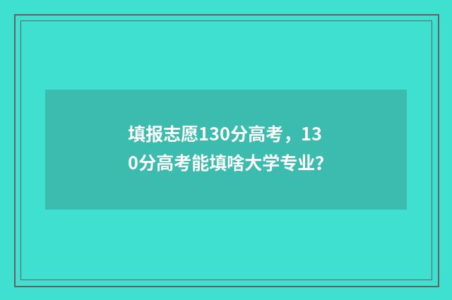 填报志愿130分高考，130分高考能填啥大学专业？
