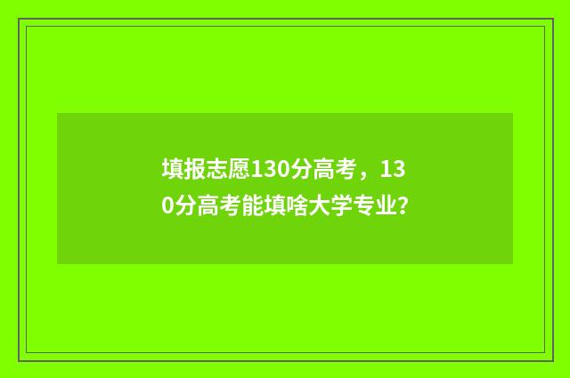 填报志愿130分高考,130分高考能填啥大学专业?