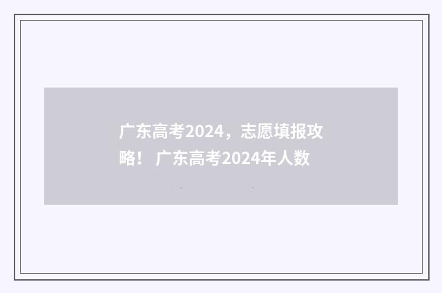 广东高考2024，志愿填报攻略！ 广东高考2024年人数