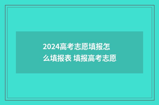 2024高考志愿填报怎么填报表 填报高考志愿