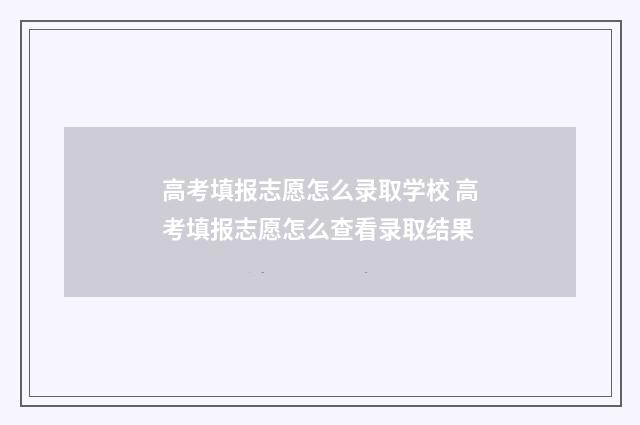 高考填报志愿怎么录取学校 高考填报志愿怎么查看录取结果