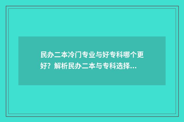 民办二本冷门专业与好专科哪个更好？解析民办二本与专科选择的优劣比较 民办二本专业