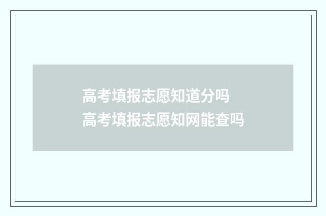 高考填报志愿知道分吗 高考填报志愿知网能查吗