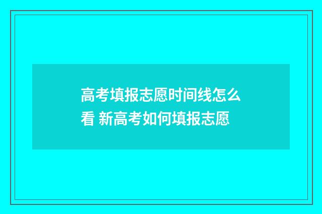 高考填报志愿时间线怎么看 新高考如何填报志愿