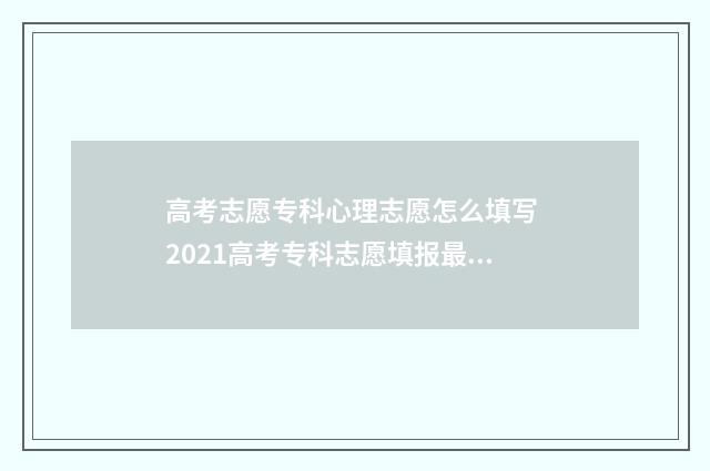 高考志愿专科心理志愿怎么填写 2021高考专科志愿填报最全知识点
