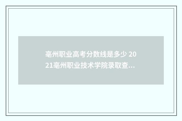 亳州职业高考分数线是多少 2021亳州职业技术学院录取查询