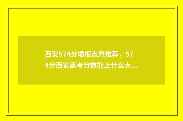 西安574分填报志愿推荐，574分西安高考分数能上什么大学？ 西安540分左右的大学