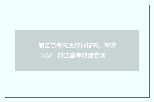丽江高考志愿填报技巧，解密中心！ 丽江高考成绩查询
