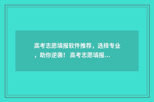 高考志愿填报软件推荐，选择专业，助你逆袭！ 高考志愿填报软件准确率高不高