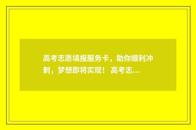 高考志愿填报服务卡，助你顺利冲刺，梦想即将实现！ 高考志愿填报技巧