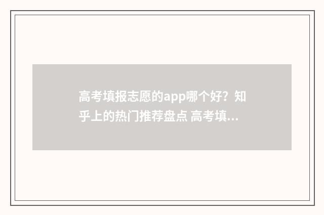 高考填报志愿的app哪个好?知乎上的热门推荐盘点 高考填报志愿的方法和技巧