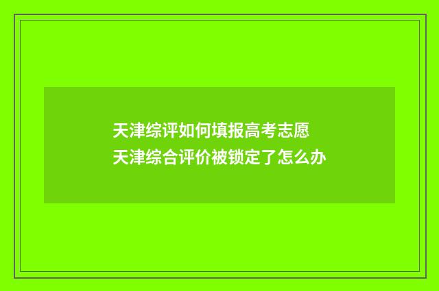 天津综评如何填报高考志愿 天津综合评价被锁定了怎么办