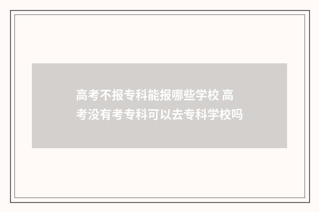 高考不报专科能报哪些学校 高考没有考专科可以去专科学校吗