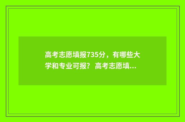 高考志愿填报735分，有哪些大学和专业可报？ 高考志愿填报系统